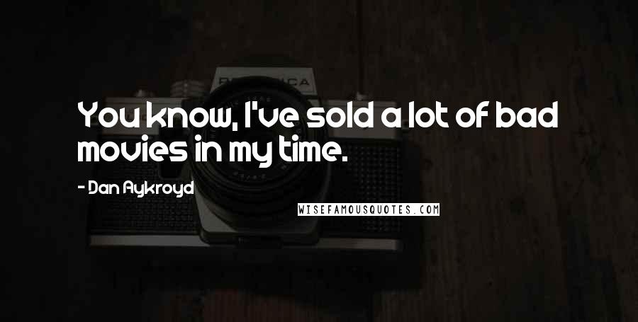 Dan Aykroyd Quotes: You know, I've sold a lot of bad movies in my time.