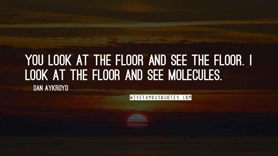 Dan Aykroyd Quotes: You look at the floor and see the floor. I look at the floor and see molecules.