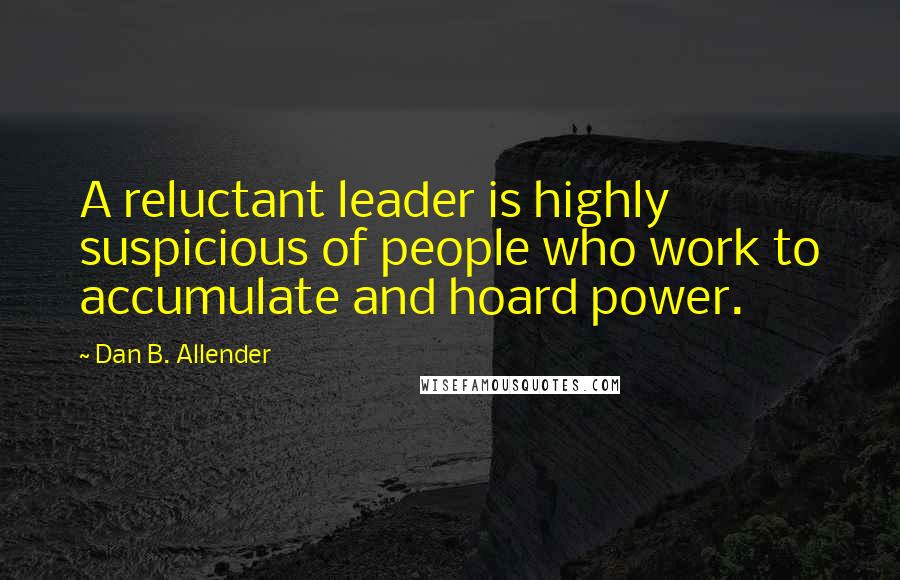 Dan B. Allender Quotes: A reluctant leader is highly suspicious of people who work to accumulate and hoard power.