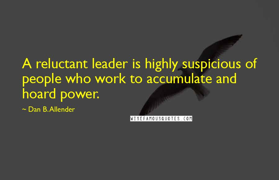 Dan B. Allender Quotes: A reluctant leader is highly suspicious of people who work to accumulate and hoard power.