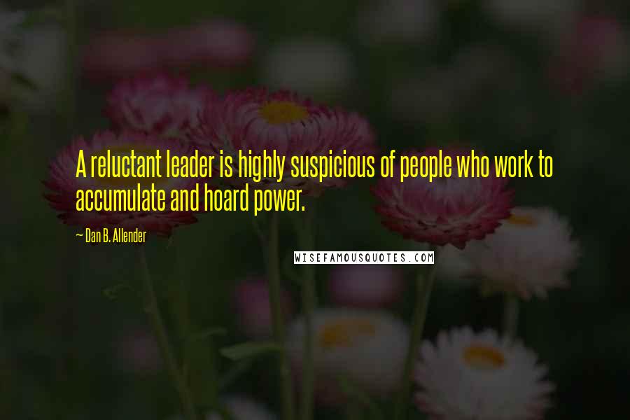 Dan B. Allender Quotes: A reluctant leader is highly suspicious of people who work to accumulate and hoard power.