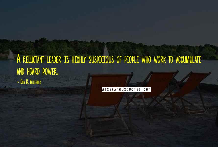 Dan B. Allender Quotes: A reluctant leader is highly suspicious of people who work to accumulate and hoard power.