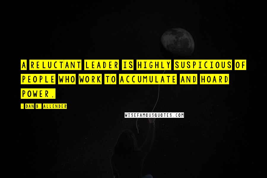 Dan B. Allender Quotes: A reluctant leader is highly suspicious of people who work to accumulate and hoard power.