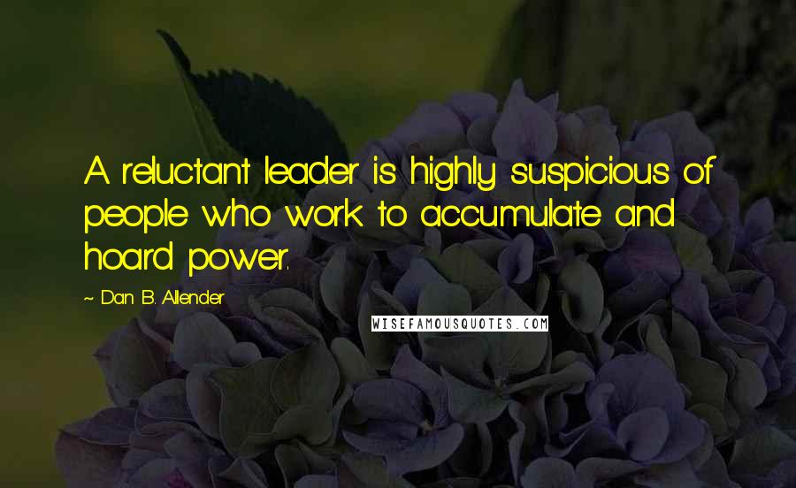 Dan B. Allender Quotes: A reluctant leader is highly suspicious of people who work to accumulate and hoard power.