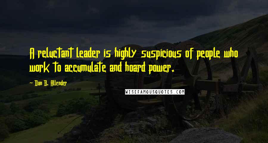 Dan B. Allender Quotes: A reluctant leader is highly suspicious of people who work to accumulate and hoard power.