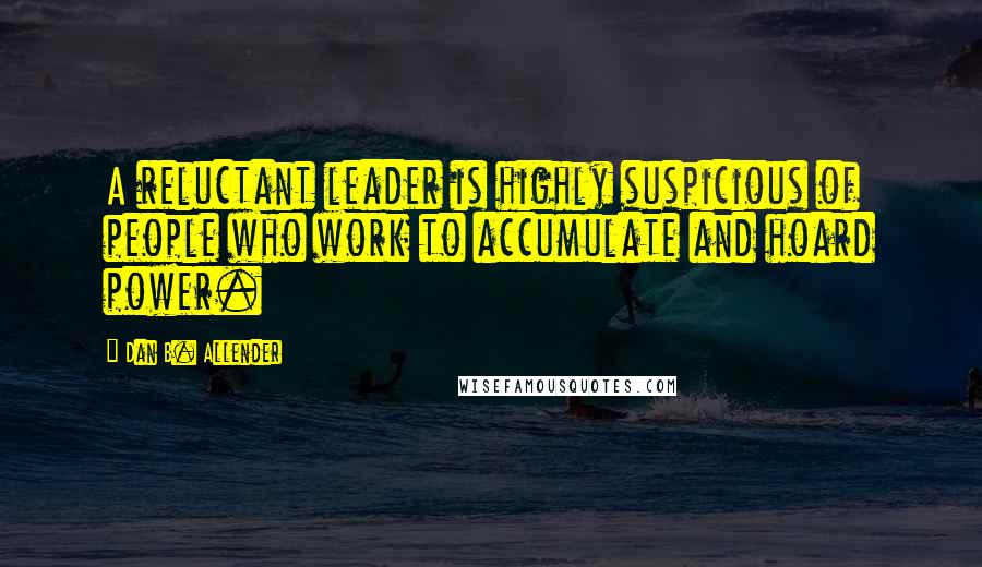Dan B. Allender Quotes: A reluctant leader is highly suspicious of people who work to accumulate and hoard power.