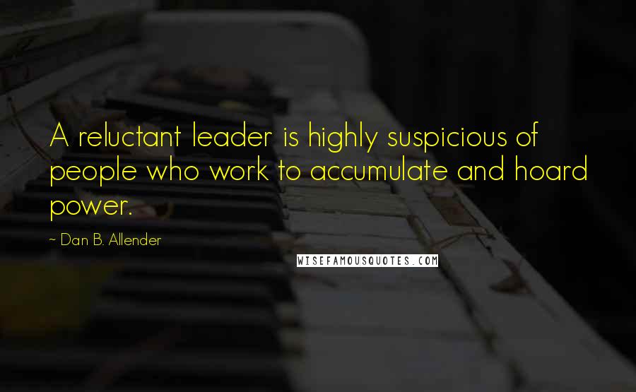 Dan B. Allender Quotes: A reluctant leader is highly suspicious of people who work to accumulate and hoard power.