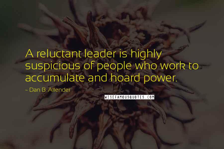 Dan B. Allender Quotes: A reluctant leader is highly suspicious of people who work to accumulate and hoard power.