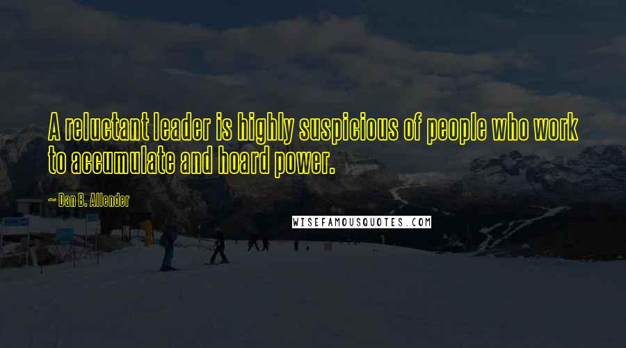 Dan B. Allender Quotes: A reluctant leader is highly suspicious of people who work to accumulate and hoard power.