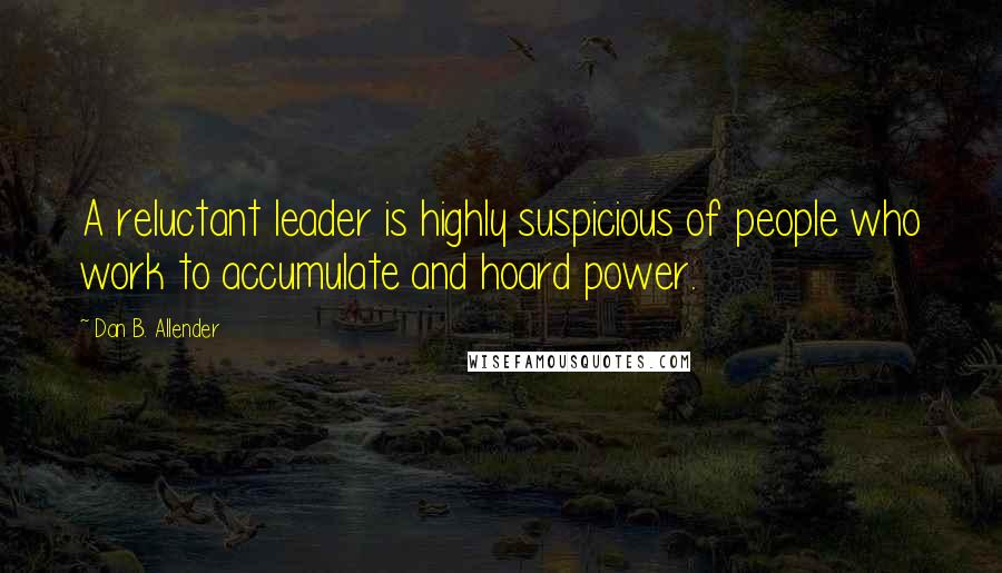 Dan B. Allender Quotes: A reluctant leader is highly suspicious of people who work to accumulate and hoard power.