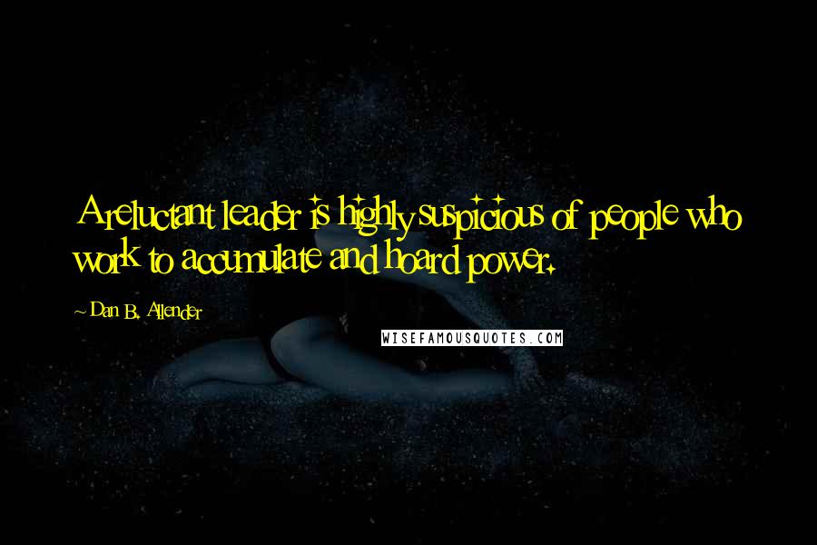 Dan B. Allender Quotes: A reluctant leader is highly suspicious of people who work to accumulate and hoard power.