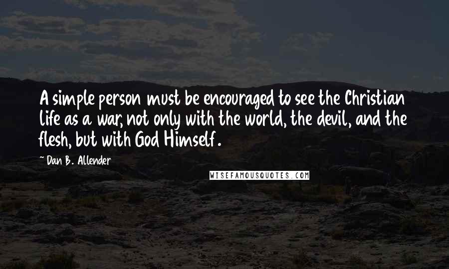 Dan B. Allender Quotes: A simple person must be encouraged to see the Christian life as a war, not only with the world, the devil, and the flesh, but with God Himself.