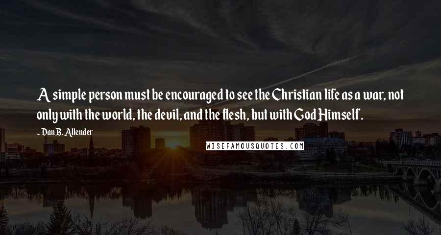 Dan B. Allender Quotes: A simple person must be encouraged to see the Christian life as a war, not only with the world, the devil, and the flesh, but with God Himself.
