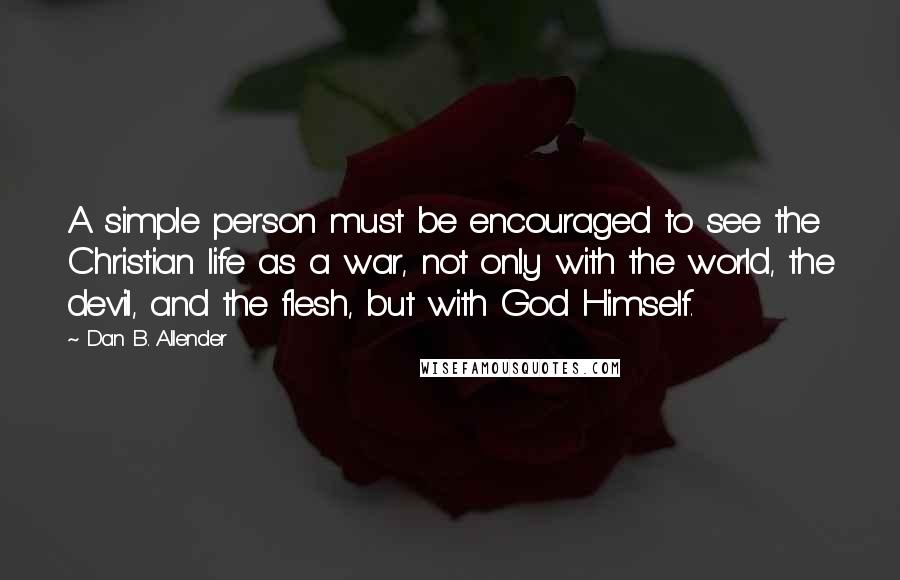 Dan B. Allender Quotes: A simple person must be encouraged to see the Christian life as a war, not only with the world, the devil, and the flesh, but with God Himself.