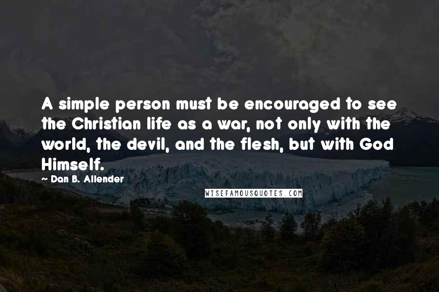 Dan B. Allender Quotes: A simple person must be encouraged to see the Christian life as a war, not only with the world, the devil, and the flesh, but with God Himself.