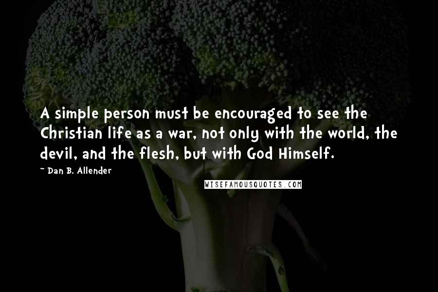 Dan B. Allender Quotes: A simple person must be encouraged to see the Christian life as a war, not only with the world, the devil, and the flesh, but with God Himself.