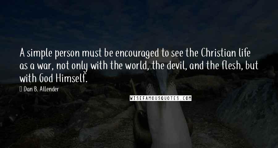 Dan B. Allender Quotes: A simple person must be encouraged to see the Christian life as a war, not only with the world, the devil, and the flesh, but with God Himself.