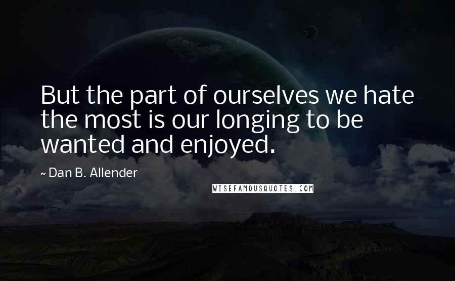 Dan B. Allender Quotes: But the part of ourselves we hate the most is our longing to be wanted and enjoyed.