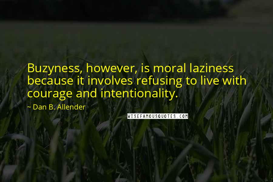 Dan B. Allender Quotes: Buzyness, however, is moral laziness because it involves refusing to live with courage and intentionality.