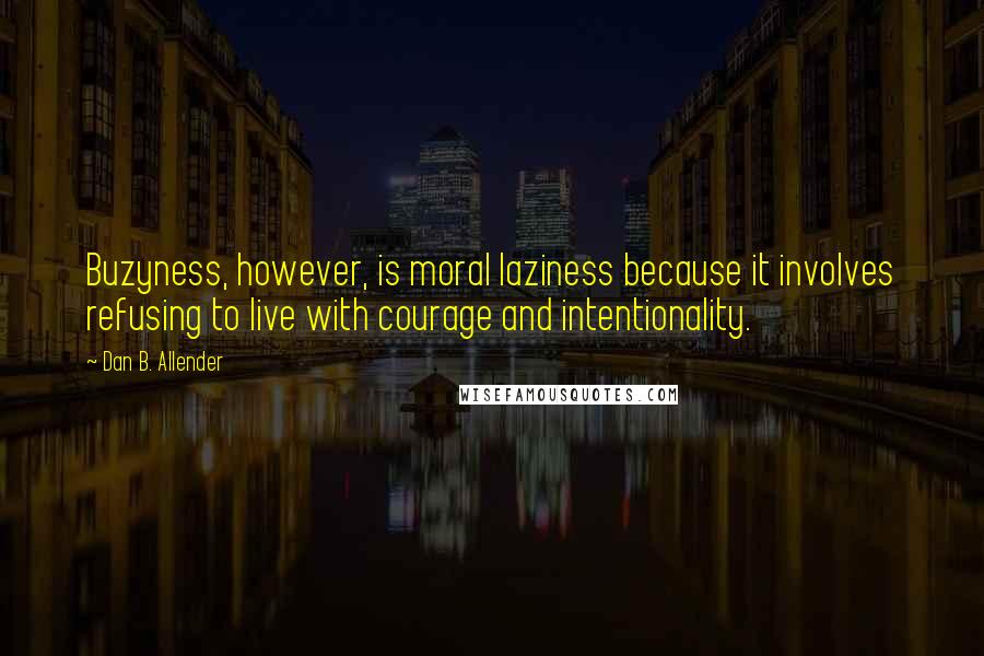 Dan B. Allender Quotes: Buzyness, however, is moral laziness because it involves refusing to live with courage and intentionality.