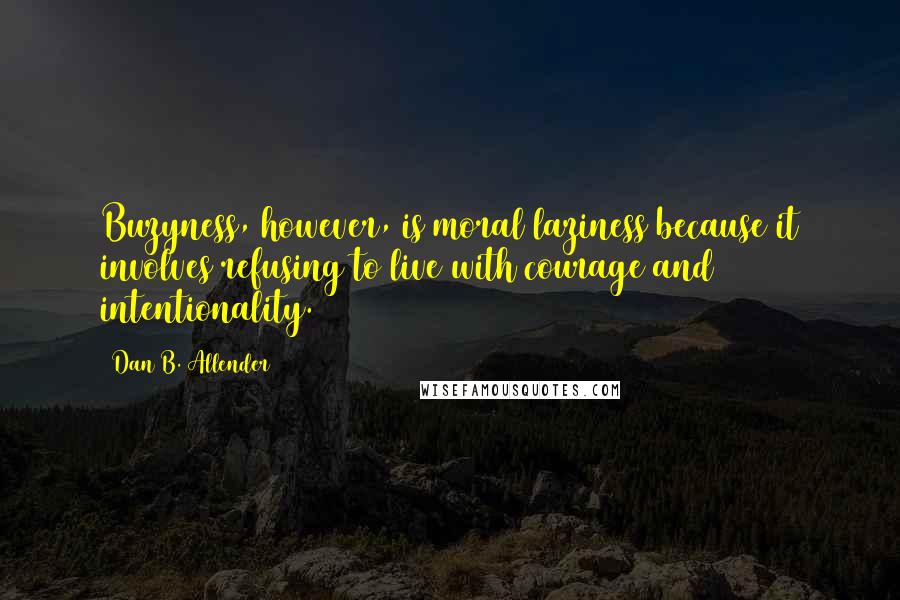 Dan B. Allender Quotes: Buzyness, however, is moral laziness because it involves refusing to live with courage and intentionality.