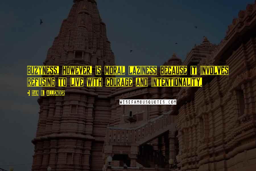 Dan B. Allender Quotes: Buzyness, however, is moral laziness because it involves refusing to live with courage and intentionality.