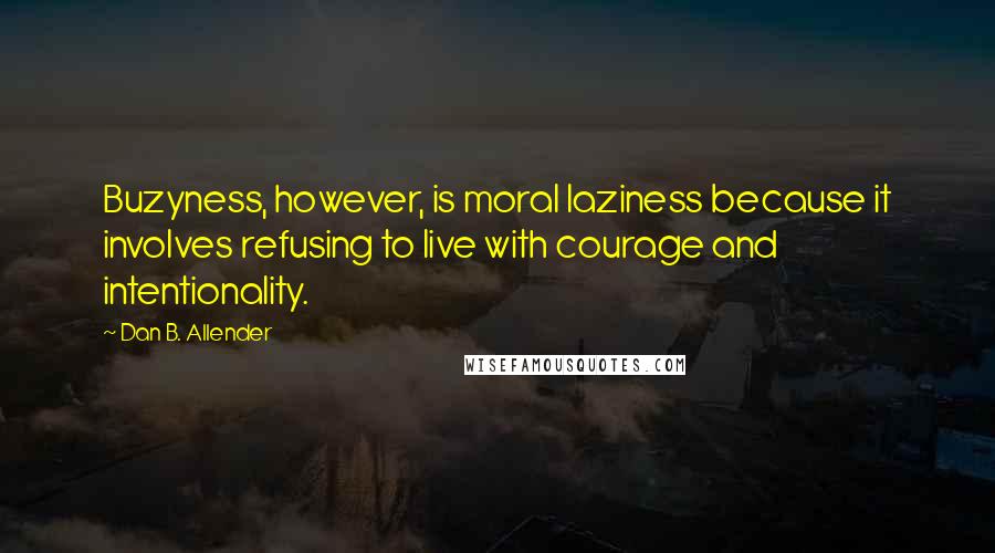 Dan B. Allender Quotes: Buzyness, however, is moral laziness because it involves refusing to live with courage and intentionality.