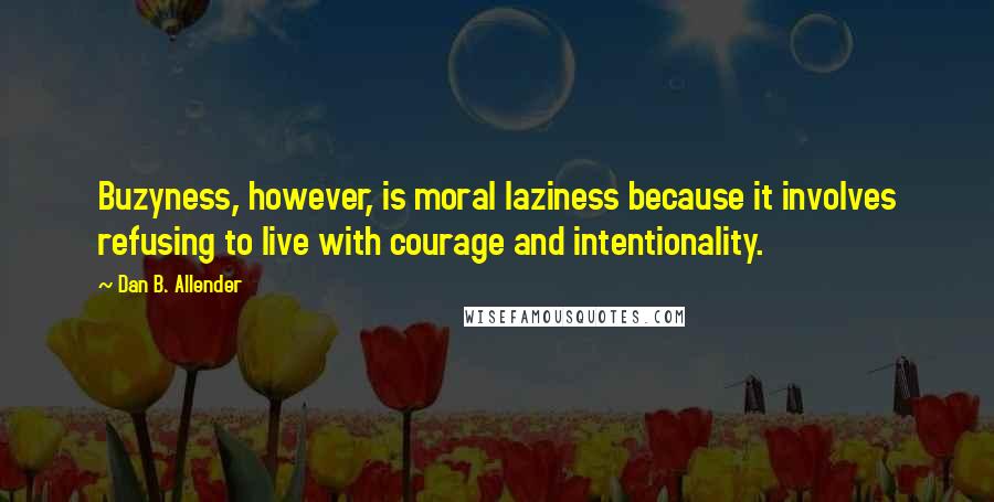 Dan B. Allender Quotes: Buzyness, however, is moral laziness because it involves refusing to live with courage and intentionality.