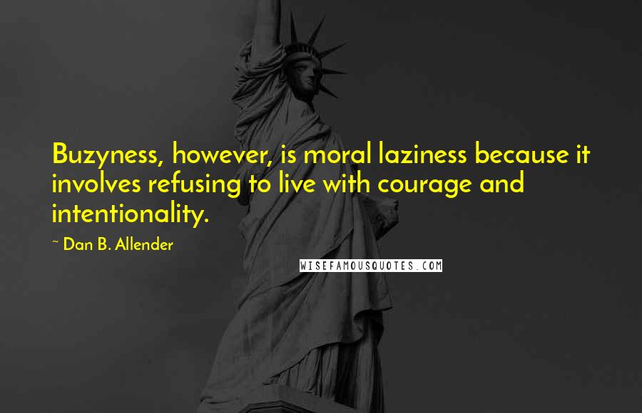 Dan B. Allender Quotes: Buzyness, however, is moral laziness because it involves refusing to live with courage and intentionality.