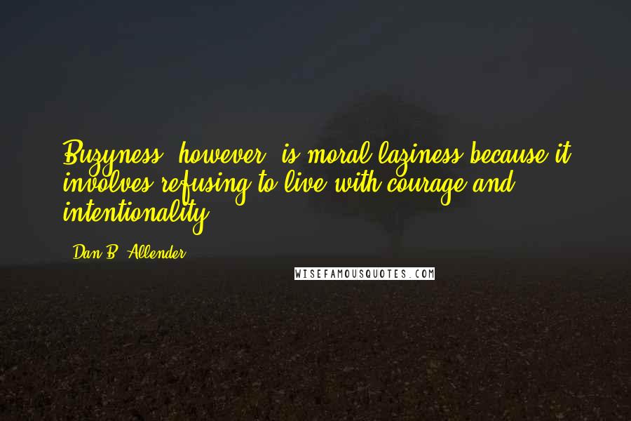 Dan B. Allender Quotes: Buzyness, however, is moral laziness because it involves refusing to live with courage and intentionality.