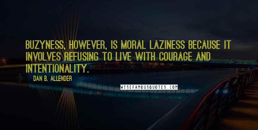 Dan B. Allender Quotes: Buzyness, however, is moral laziness because it involves refusing to live with courage and intentionality.