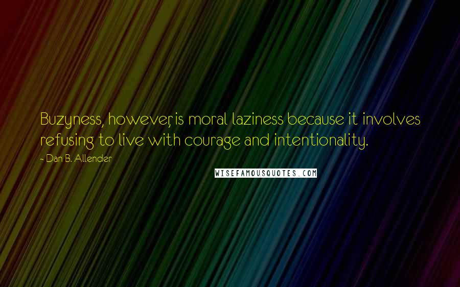 Dan B. Allender Quotes: Buzyness, however, is moral laziness because it involves refusing to live with courage and intentionality.