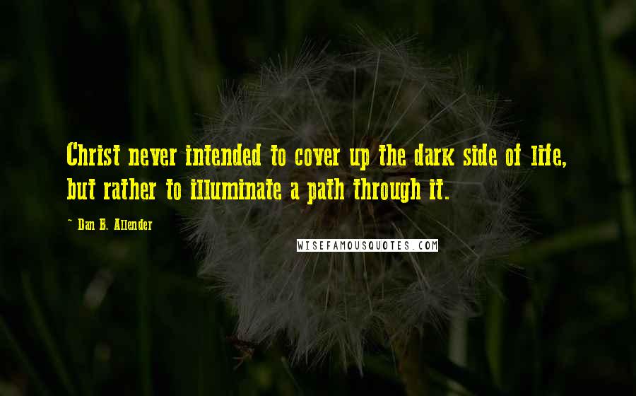 Dan B. Allender Quotes: Christ never intended to cover up the dark side of life, but rather to illuminate a path through it.