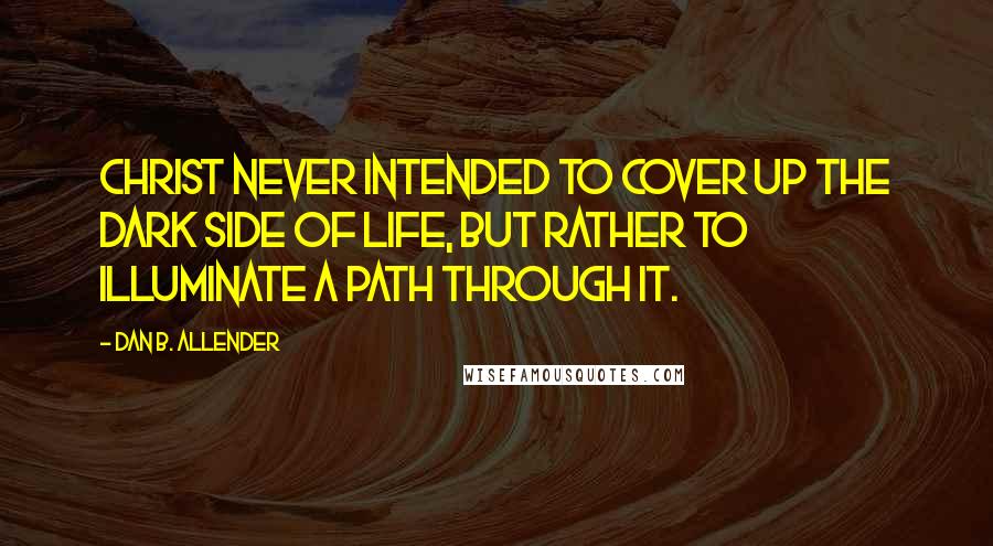 Dan B. Allender Quotes: Christ never intended to cover up the dark side of life, but rather to illuminate a path through it.