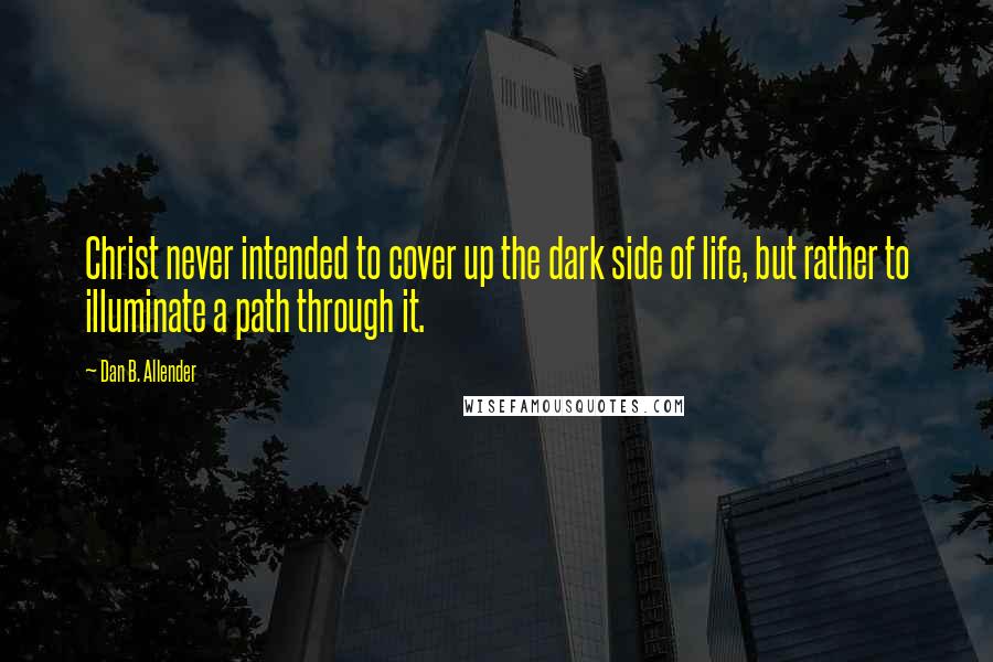 Dan B. Allender Quotes: Christ never intended to cover up the dark side of life, but rather to illuminate a path through it.