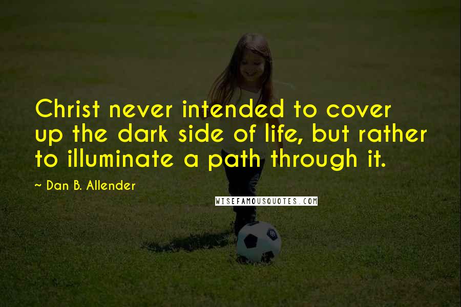 Dan B. Allender Quotes: Christ never intended to cover up the dark side of life, but rather to illuminate a path through it.
