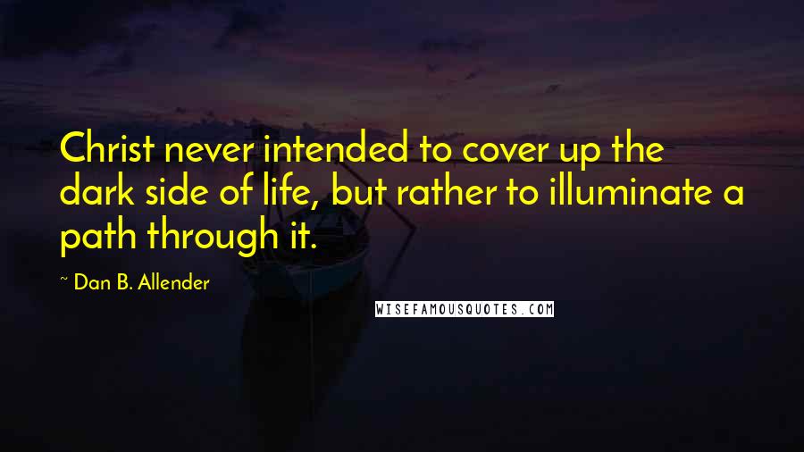 Dan B. Allender Quotes: Christ never intended to cover up the dark side of life, but rather to illuminate a path through it.