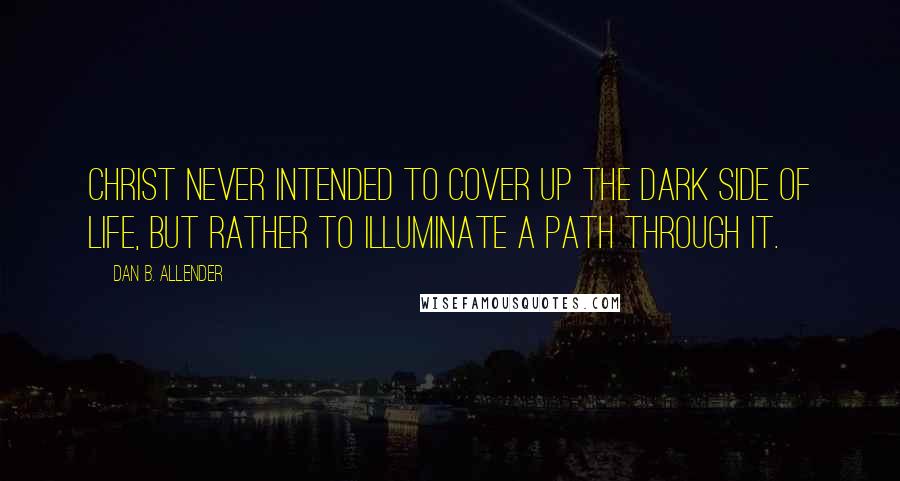 Dan B. Allender Quotes: Christ never intended to cover up the dark side of life, but rather to illuminate a path through it.