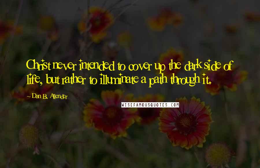 Dan B. Allender Quotes: Christ never intended to cover up the dark side of life, but rather to illuminate a path through it.