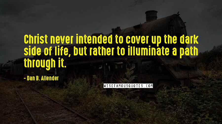 Dan B. Allender Quotes: Christ never intended to cover up the dark side of life, but rather to illuminate a path through it.