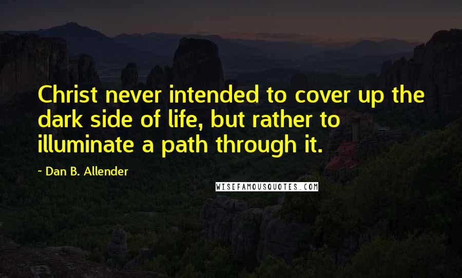 Dan B. Allender Quotes: Christ never intended to cover up the dark side of life, but rather to illuminate a path through it.