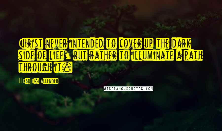 Dan B. Allender Quotes: Christ never intended to cover up the dark side of life, but rather to illuminate a path through it.