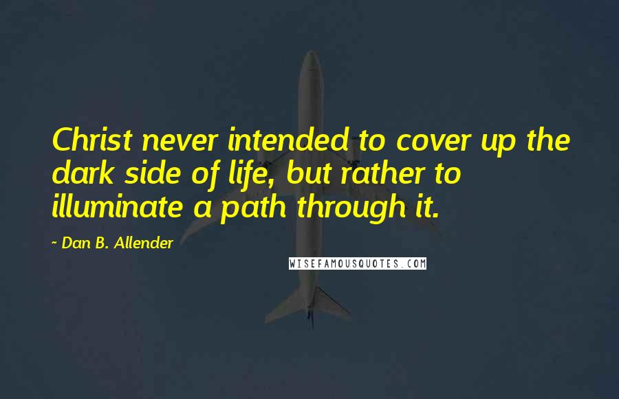 Dan B. Allender Quotes: Christ never intended to cover up the dark side of life, but rather to illuminate a path through it.