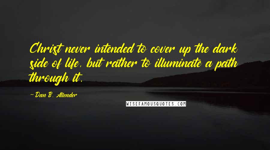 Dan B. Allender Quotes: Christ never intended to cover up the dark side of life, but rather to illuminate a path through it.