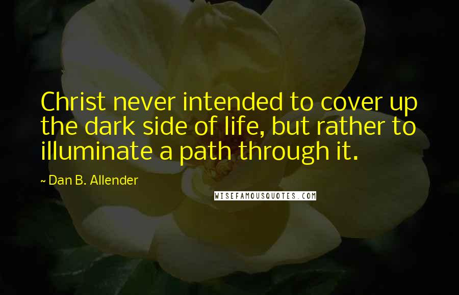 Dan B. Allender Quotes: Christ never intended to cover up the dark side of life, but rather to illuminate a path through it.