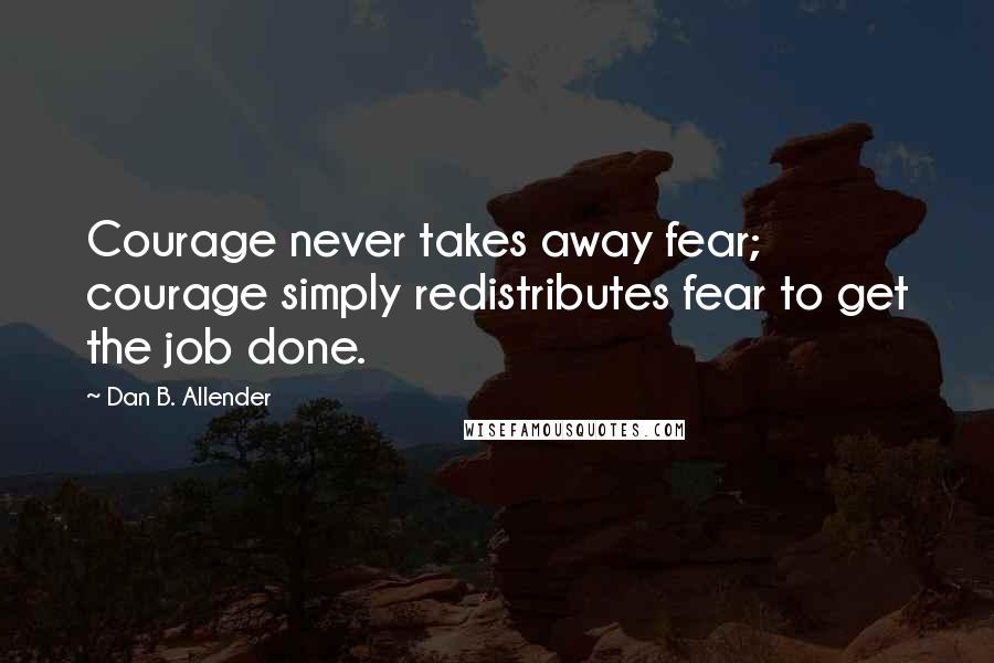 Dan B. Allender Quotes: Courage never takes away fear; courage simply redistributes fear to get the job done.