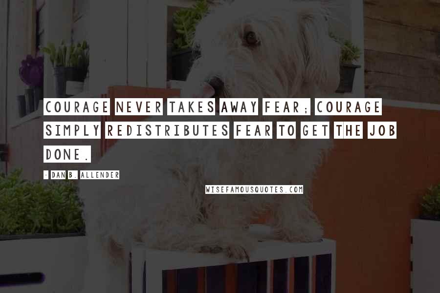 Dan B. Allender Quotes: Courage never takes away fear; courage simply redistributes fear to get the job done.