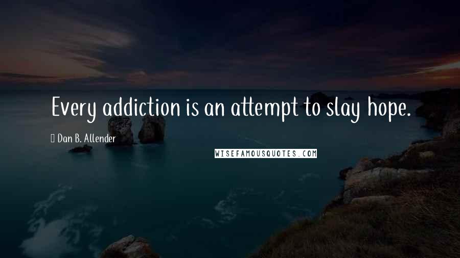Dan B. Allender Quotes: Every addiction is an attempt to slay hope.