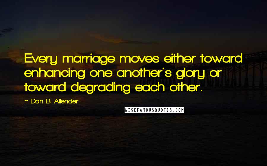 Dan B. Allender Quotes: Every marriage moves either toward enhancing one another's glory or toward degrading each other.