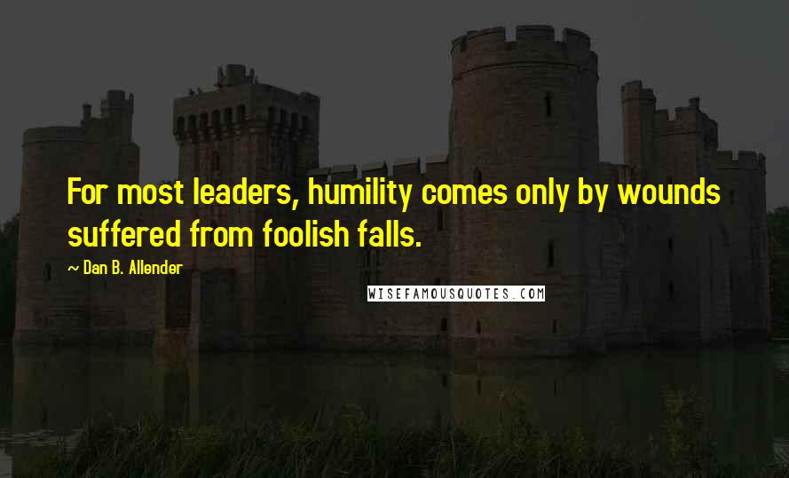 Dan B. Allender Quotes: For most leaders, humility comes only by wounds suffered from foolish falls.